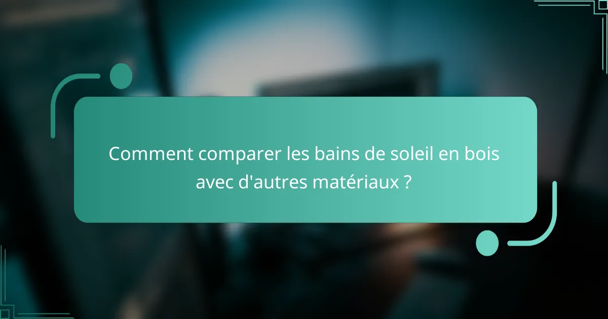 Comment comparer les bains de soleil en bois avec d'autres matériaux ?