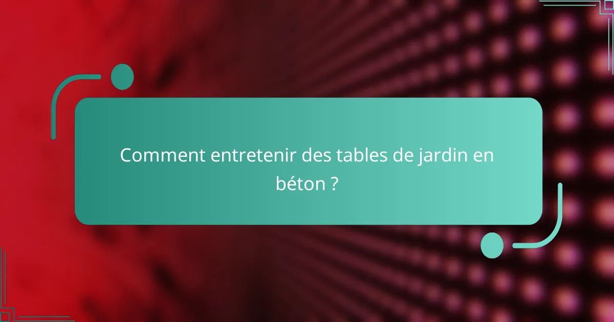 Comment entretenir des tables de jardin en béton ?