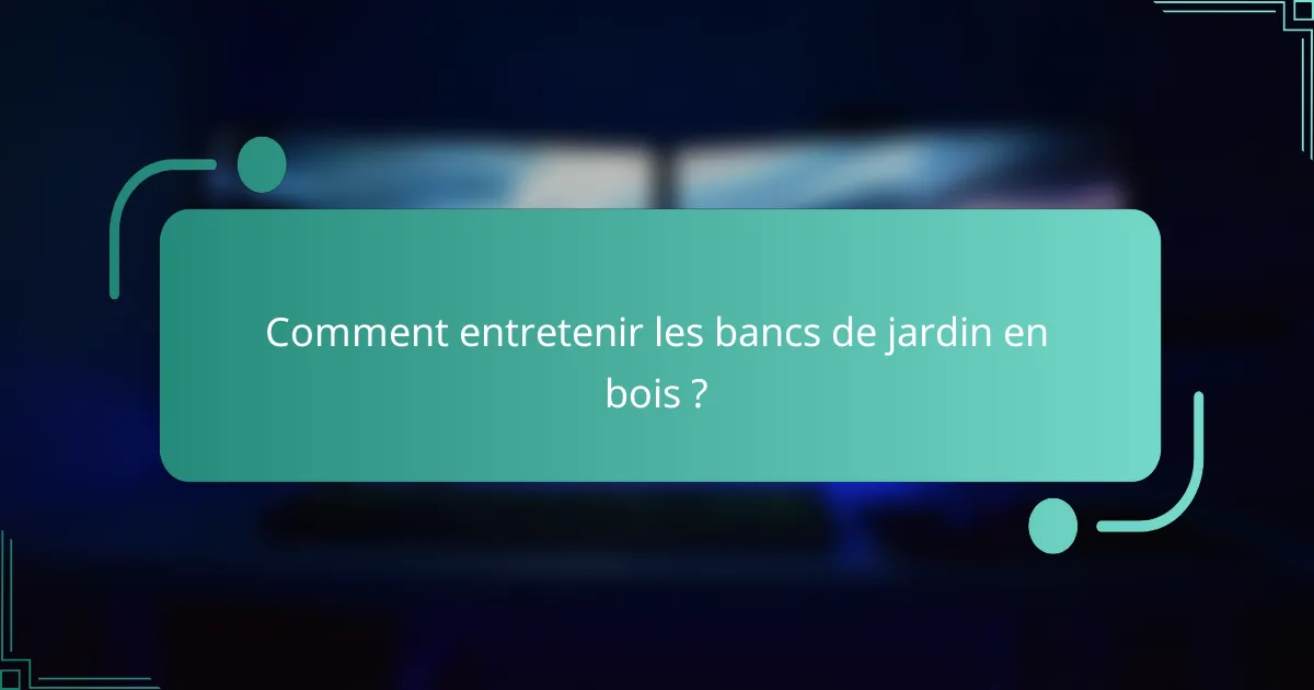 Comment entretenir les bancs de jardin en bois ?