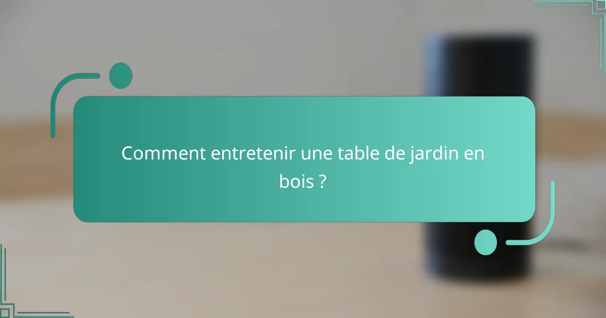 Comment entretenir une table de jardin en bois ?
