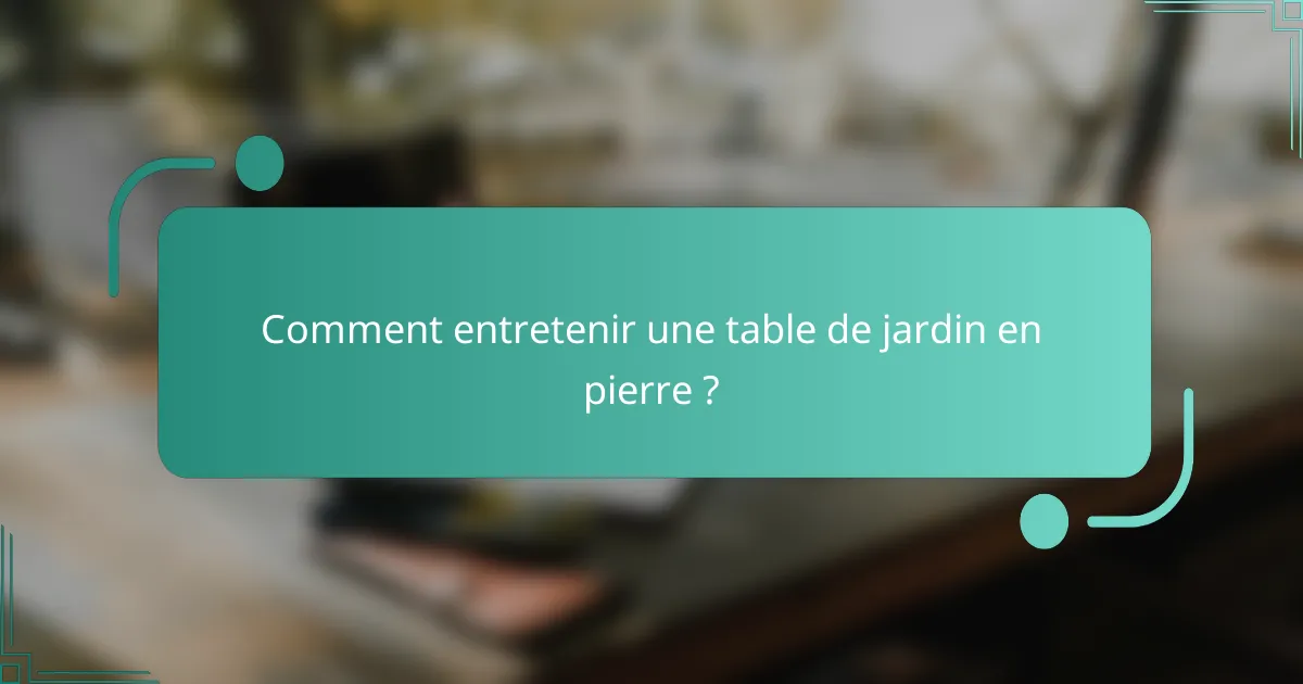 Comment entretenir une table de jardin en pierre ?
