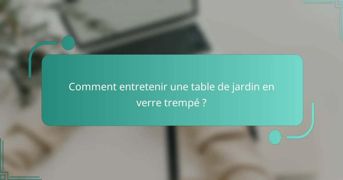Comment entretenir une table de jardin en verre trempé ?