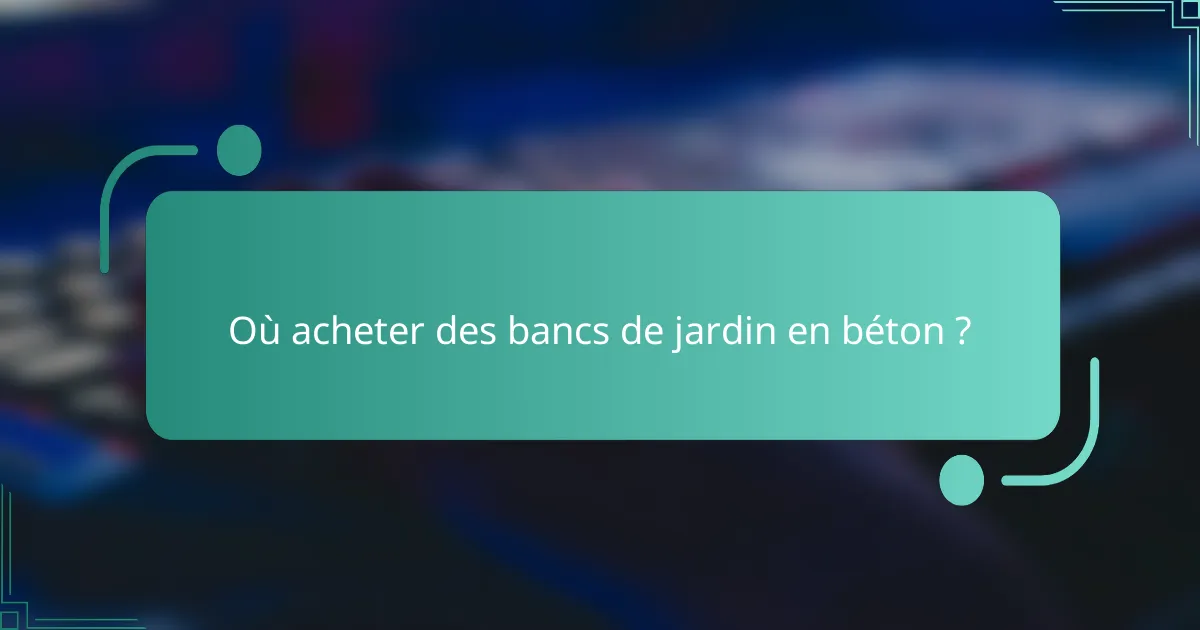 Où acheter des bancs de jardin en béton ?