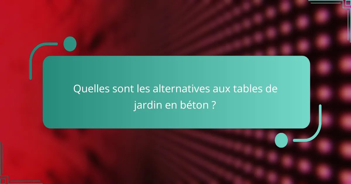 Quelles sont les alternatives aux tables de jardin en béton ?