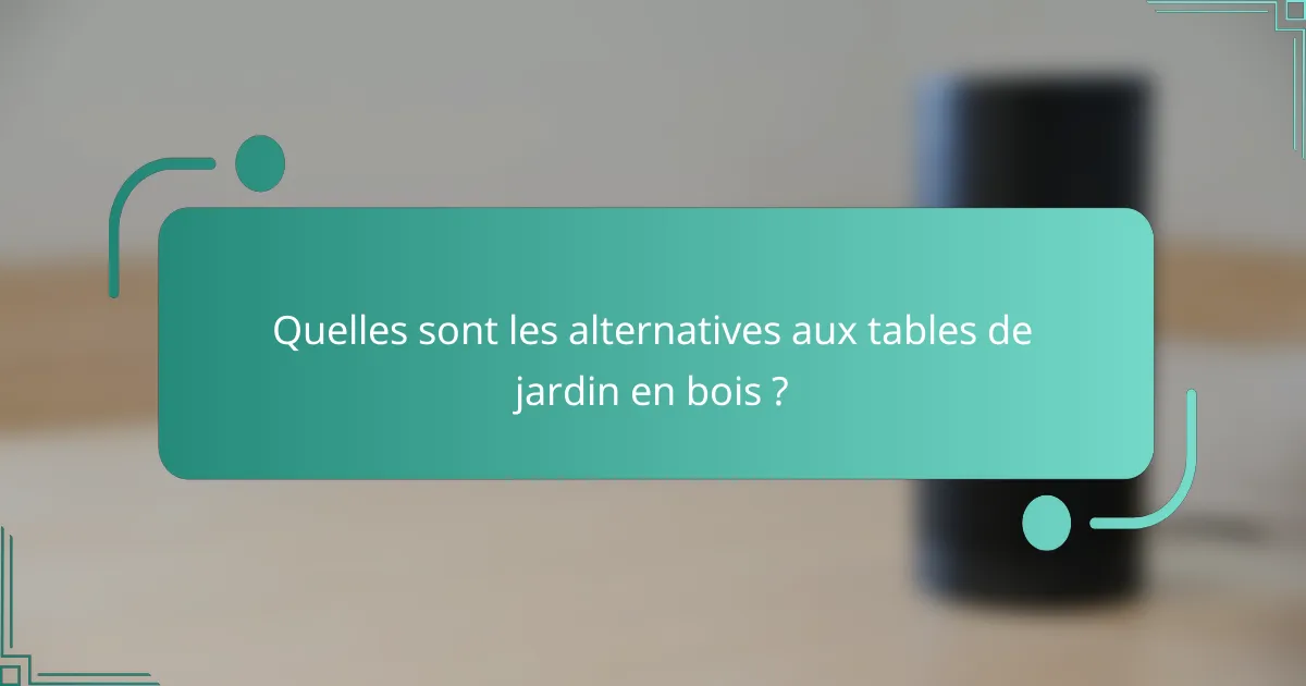 Quelles sont les alternatives aux tables de jardin en bois ?